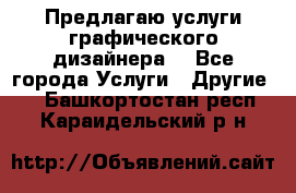 Предлагаю услуги графического дизайнера  - Все города Услуги » Другие   . Башкортостан респ.,Караидельский р-н